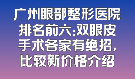 广州眼部整形医院排名前六：双眼皮手术各家有绝招，比较新价格介绍