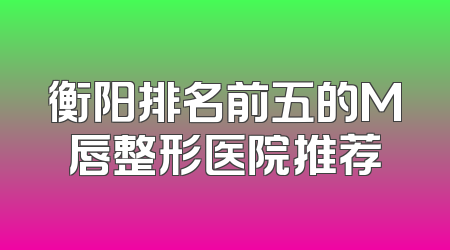衡阳排名前五的M唇整形医院推荐
