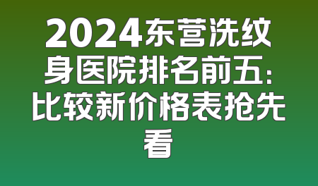 2024东营洗纹身医院排名前五：比较新价格表抢先看