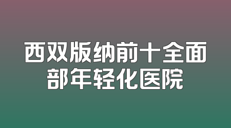西双版纳前十全面部年轻化医院