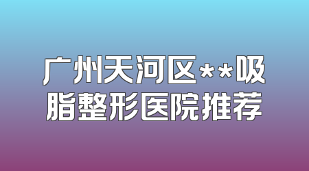 广州天河区**吸脂整形医院推荐