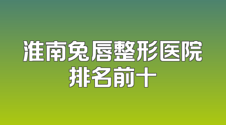 淮南兔唇整形医院排名前十