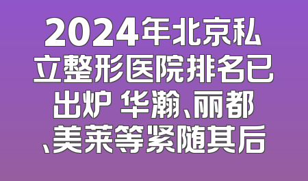 2024年北京私立整形医院排名已出炉 华瀚、丽都、美莱等紧随其后