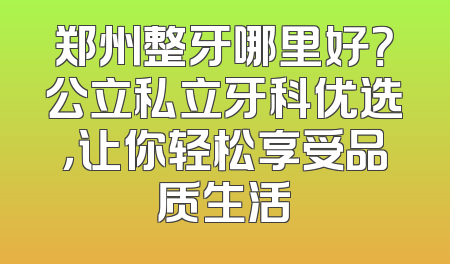 郑州整牙哪里好？公立私立牙科优选，让你轻松享受品质生活