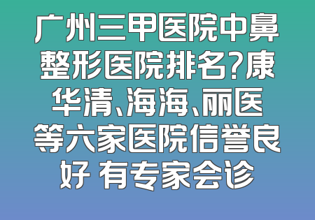 广州三甲医院中鼻整形医院排名？康华清、海海、丽医等六家医院信誉良好 有专家会诊