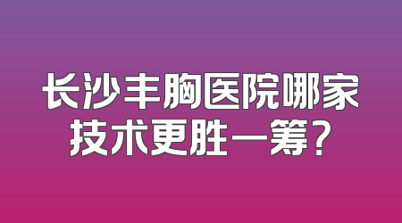 长沙丰胸医院哪家技术更胜一筹？