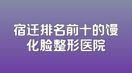 宿迁排名前十的馒化脸整形医院