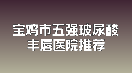 宝鸡市五强玻尿酸丰唇医院推荐