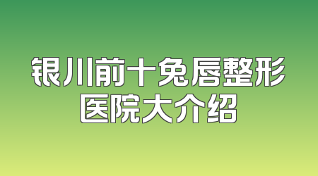 银川前十兔唇整形医院大介绍