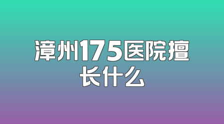 漳州175医院擅长什么