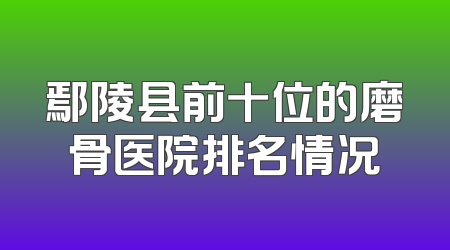 鄢陵县前十位的磨骨医院排名情况