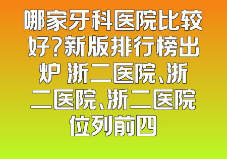 哪家牙科医院比较好？新版排行榜出炉 浙二医院、浙二医院、浙二医院位列前四