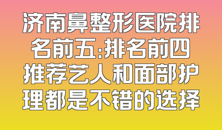 济南鼻整形医院排名前五：排名前四推荐艺人和面部护理都是不错的选择
