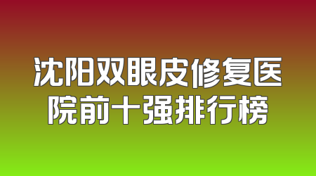 沈阳双眼皮修复医院前十强排行榜