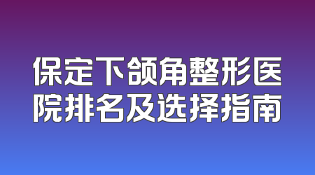 保定下颌角整形医院排名及选择指南