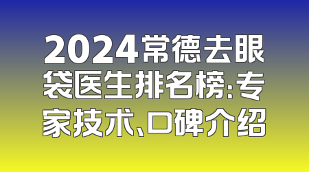2024常德去眼袋医生排名榜：专家技术、口碑介绍