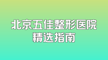 北京五佳整形医院精选指南