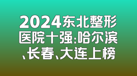 2024东北整形医院十强：哈尔滨、长春、大连上榜