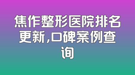 焦作整形医院排名更新，口碑案例查询