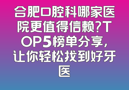合肥口腔科哪家医院更值得信赖？TOP5榜单分享，让你轻松找到好牙医