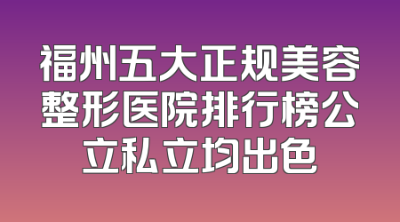 福州五大正规美容整形医院排行榜公立私立均出色