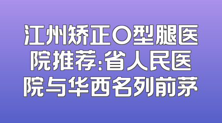 江州矫正O型腿医院推荐：省人民医院与华西名列前茅