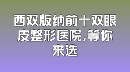 西双版纳前十双眼皮整形医院，等你来选