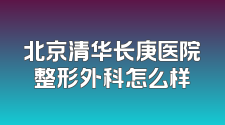 北京清华长庚医院整形外科怎么样