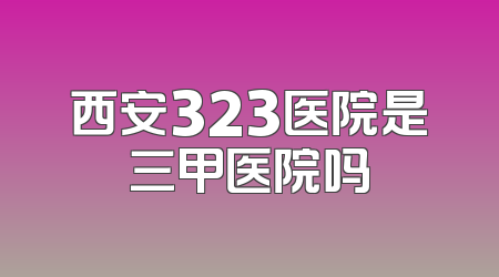 西安323医院是三甲医院吗