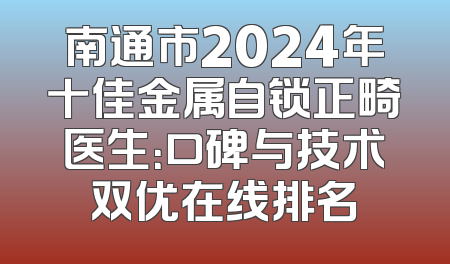 南通市2024年十佳金属自锁正畸医生：口碑与技术双优在线排名