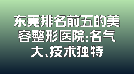 东莞排名前五的美容整形医院：名气大、技术独特