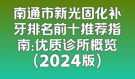 南通市新光固化补牙排名前十推荐指南：优质诊所概览（2024版）