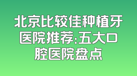北京比较佳种植牙医院推荐：五大口腔医院盘点