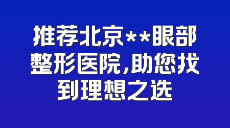 推荐北京**眼部整形医院，助您找到理想之选