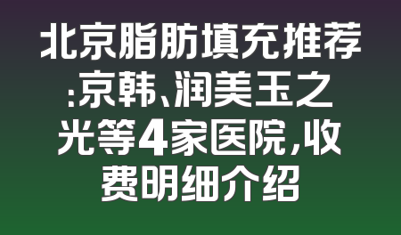 北京脂肪填充推荐：京韩、润美玉之光等4家医院，收费明细介绍