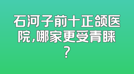 石河子前十正颌医院，哪家更受青睐？