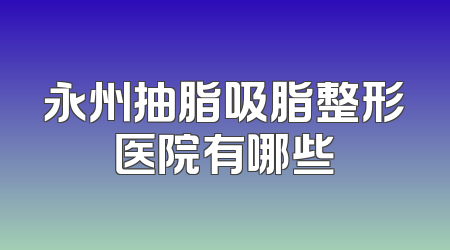 永州抽脂吸脂整形医院有哪些