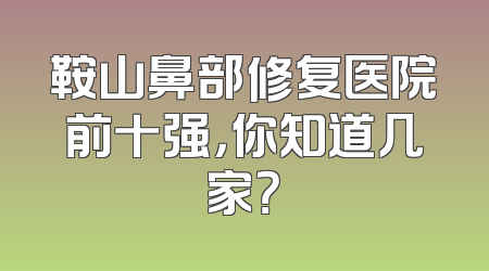 鞍山鼻部修复医院前十强，你知道几家？
