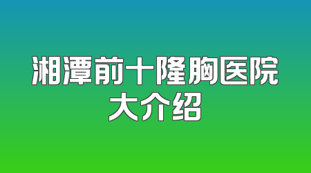 湘潭前十隆胸医院大介绍