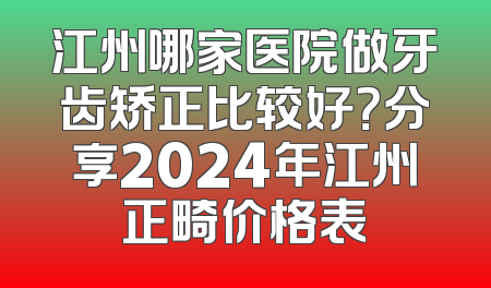 江州哪家医院做牙齿矫正比较好？分享2024年江州正畸价格表
