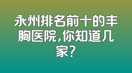 永州排名前十的丰胸医院，你知道几家？