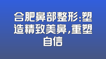 合肥鼻部整形：塑造精致美鼻，重塑自信
