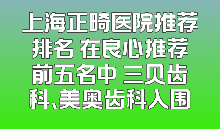 上海正畸医院推荐排名 在良心推荐前五名中 三贝齿科、美奥齿科入围