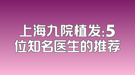 上海九院植发：5位知名医生的推荐
