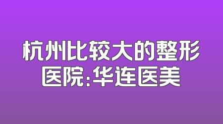 杭州比较大的整形医院：华连医美