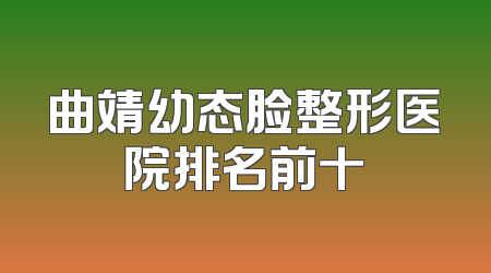 曲靖幼态脸整形医院排名前十