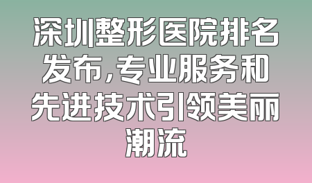 深圳整形医院排名发布，专业服务和先进技术引领美丽潮流