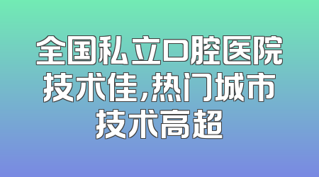 全国私立口腔医院技术佳，热门城市技术高超