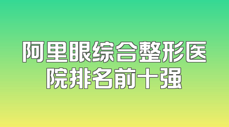 阿里眼综合整形医院排名前十强