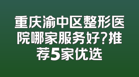 重庆渝中区整形医院哪家服务好？推荐5家优选